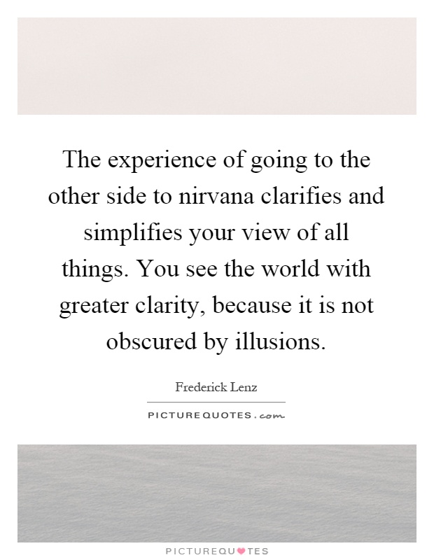 The experience of going to the other side to nirvana clarifies and simplifies your view of all things. You see the world with greater clarity, because it is not obscured by illusions Picture Quote #1