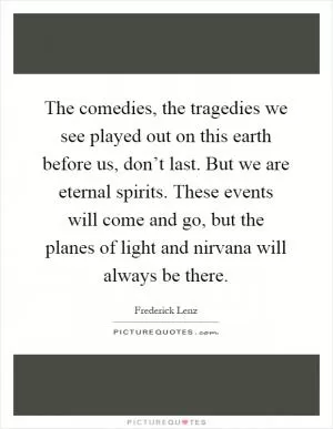The comedies, the tragedies we see played out on this earth before us, don’t last. But we are eternal spirits. These events will come and go, but the planes of light and nirvana will always be there Picture Quote #1