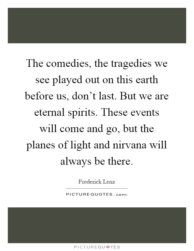 The comedies, the tragedies we see played out on this earth before us, don't last. But we are eternal spirits. These events will come and go, but the planes of light and nirvana will always be there Picture Quote #1