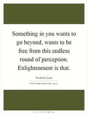 Something in you wants to go beyond, wants to be free from this endless round of perception. Enlightenment is that Picture Quote #1