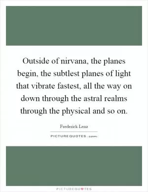 Outside of nirvana, the planes begin, the subtlest planes of light that vibrate fastest, all the way on down through the astral realms through the physical and so on Picture Quote #1
