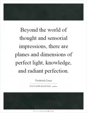 Beyond the world of thought and sensorial impressions, there are planes and dimensions of perfect light, knowledge, and radiant perfection Picture Quote #1
