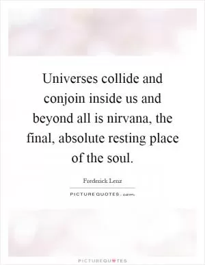 Universes collide and conjoin inside us and beyond all is nirvana, the final, absolute resting place of the soul Picture Quote #1
