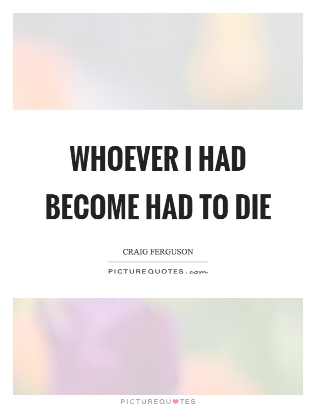 Whoever I had become had to die Picture Quote #1