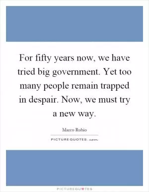 For fifty years now, we have tried big government. Yet too many people remain trapped in despair. Now, we must try a new way Picture Quote #1