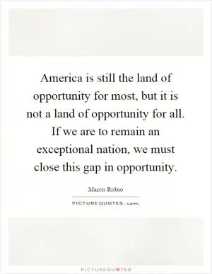 America is still the land of opportunity for most, but it is not a land of opportunity for all. If we are to remain an exceptional nation, we must close this gap in opportunity Picture Quote #1