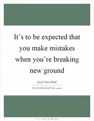 It’s to be expected that you make mistakes when you’re breaking new ground Picture Quote #1