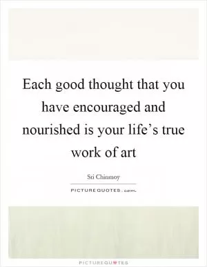 Each good thought that you have encouraged and nourished is your life’s true work of art Picture Quote #1