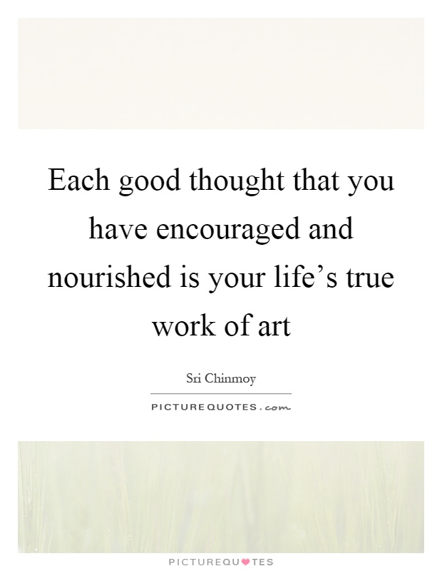 Each good thought that you have encouraged and nourished is your life's true work of art Picture Quote #1
