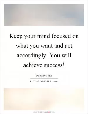 Keep your mind focused on what you want and act accordingly. You will achieve success! Picture Quote #1