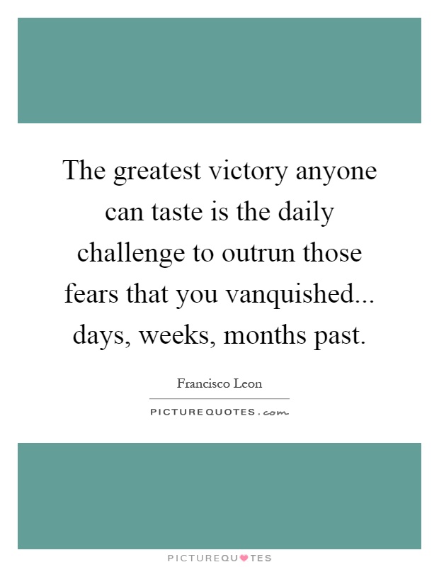 The greatest victory anyone can taste is the daily challenge to outrun those fears that you vanquished... days, weeks, months past Picture Quote #1