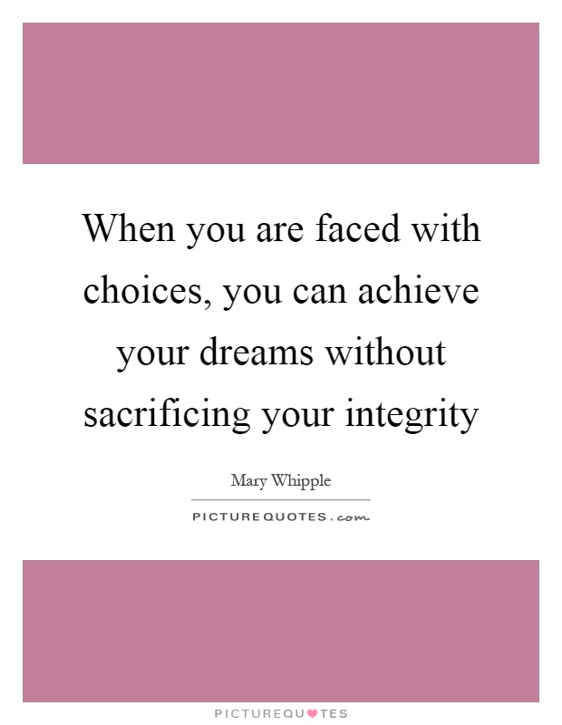 When you are faced with choices, you can achieve your dreams without sacrificing your integrity Picture Quote #1
