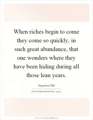 When riches begin to come they come so quickly, in such great abundance, that one wonders where they have been hiding during all those lean years Picture Quote #1