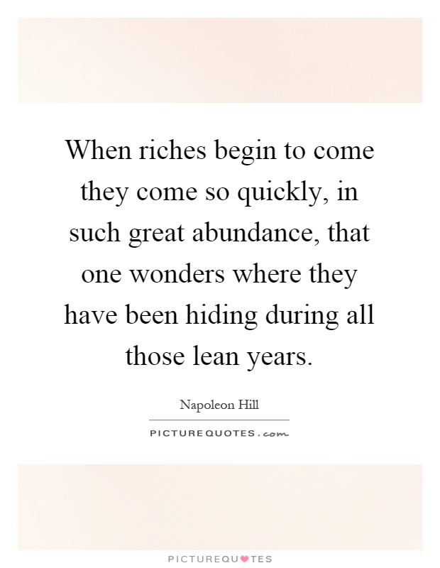 When riches begin to come they come so quickly, in such great abundance, that one wonders where they have been hiding during all those lean years Picture Quote #1