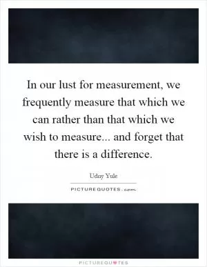 In our lust for measurement, we frequently measure that which we can rather than that which we wish to measure... and forget that there is a difference Picture Quote #1