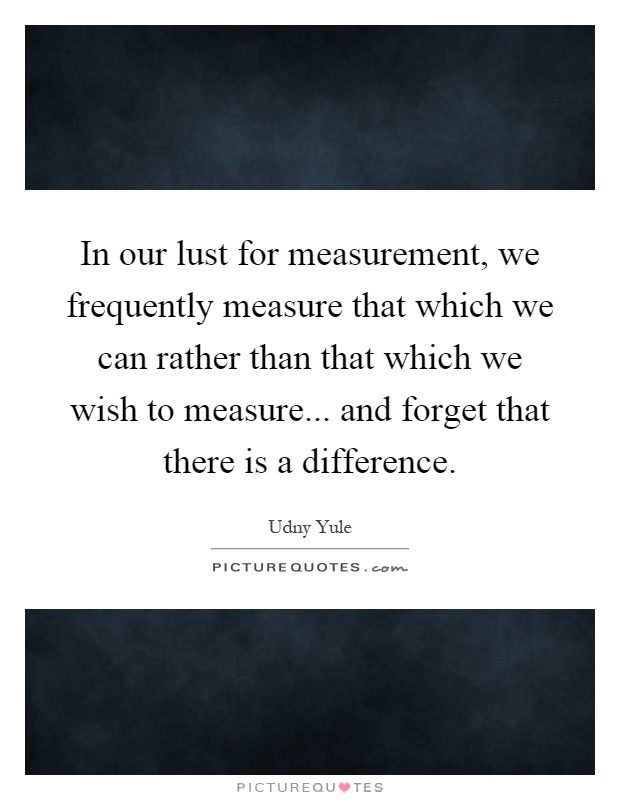 In our lust for measurement, we frequently measure that which we can rather than that which we wish to measure... and forget that there is a difference Picture Quote #1