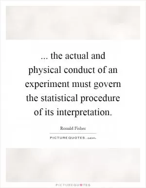 ... the actual and physical conduct of an experiment must govern the statistical procedure of its interpretation Picture Quote #1