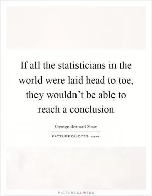 If all the statisticians in the world were laid head to toe, they wouldn’t be able to reach a conclusion Picture Quote #1