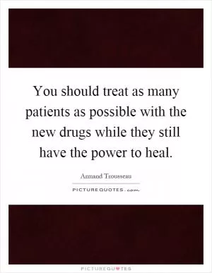 You should treat as many patients as possible with the new drugs while they still have the power to heal Picture Quote #1