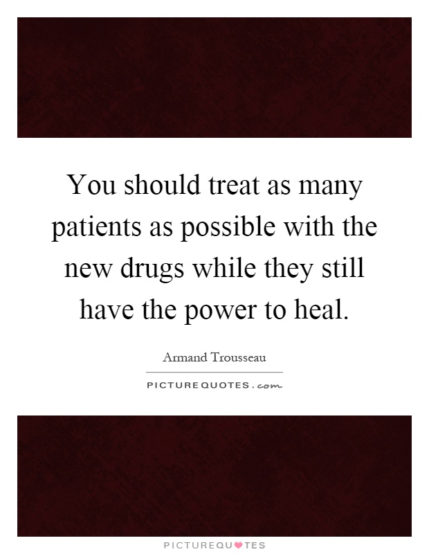 You should treat as many patients as possible with the new drugs while they still have the power to heal Picture Quote #1