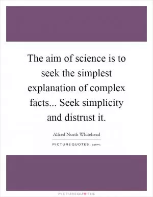The aim of science is to seek the simplest explanation of complex facts... Seek simplicity and distrust it Picture Quote #1