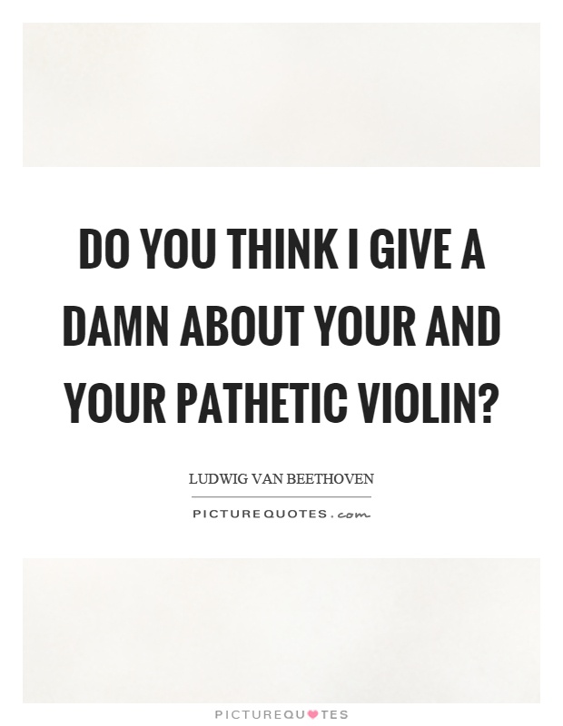 Do you think I give a damn about your and your pathetic violin? Picture Quote #1