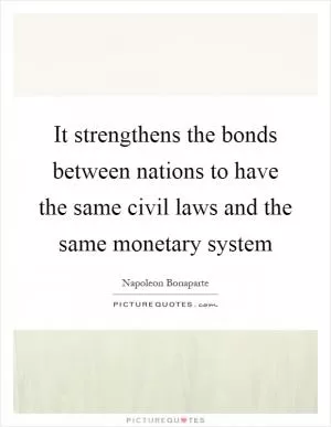 It strengthens the bonds between nations to have the same civil laws and the same monetary system Picture Quote #1