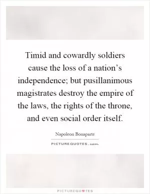 Timid and cowardly soldiers cause the loss of a nation’s independence; but pusillanimous magistrates destroy the empire of the laws, the rights of the throne, and even social order itself Picture Quote #1