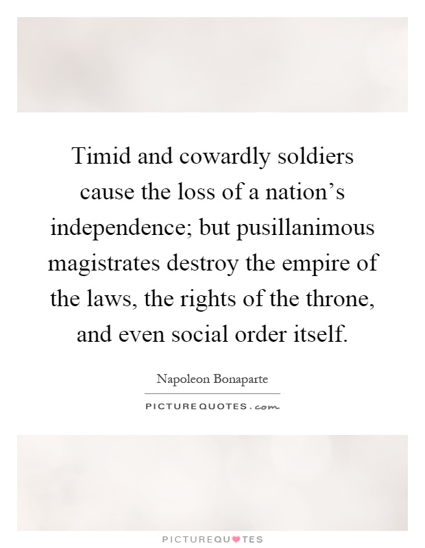 Timid and cowardly soldiers cause the loss of a nation's independence; but pusillanimous magistrates destroy the empire of the laws, the rights of the throne, and even social order itself Picture Quote #1