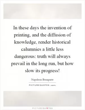 In these days the invention of printing, and the diffusion of knowledge, render historical calumnies a little less dangerous: truth will always prevail in the long run, but how slow its progress! Picture Quote #1