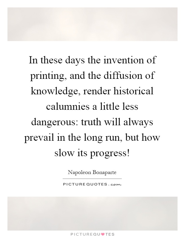 In these days the invention of printing, and the diffusion of knowledge, render historical calumnies a little less dangerous: truth will always prevail in the long run, but how slow its progress! Picture Quote #1
