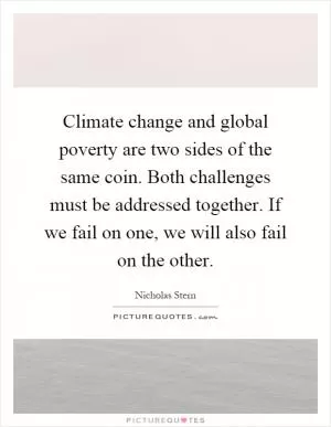 Climate change and global poverty are two sides of the same coin. Both challenges must be addressed together. If we fail on one, we will also fail on the other Picture Quote #1