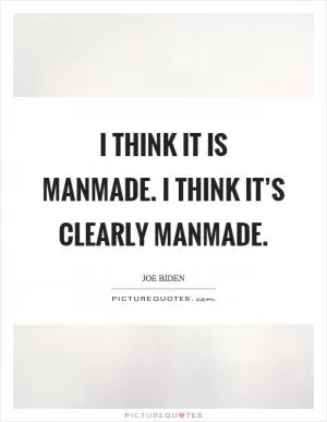 I think it is manmade. I think it’s clearly manmade Picture Quote #1