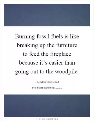 Burning fossil fuels is like breaking up the furniture to feed the fireplace because it’s easier than going out to the woodpile Picture Quote #1