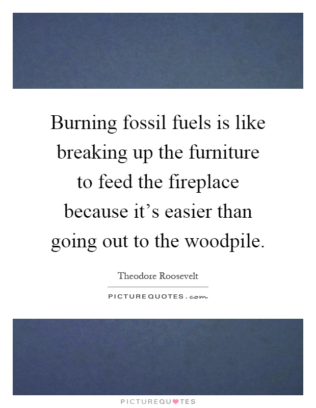 Burning fossil fuels is like breaking up the furniture to feed the fireplace because it's easier than going out to the woodpile Picture Quote #1