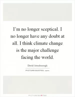 I’m no longer sceptical. I no longer have any doubt at all. I think climate change is the major challenge facing the world Picture Quote #1