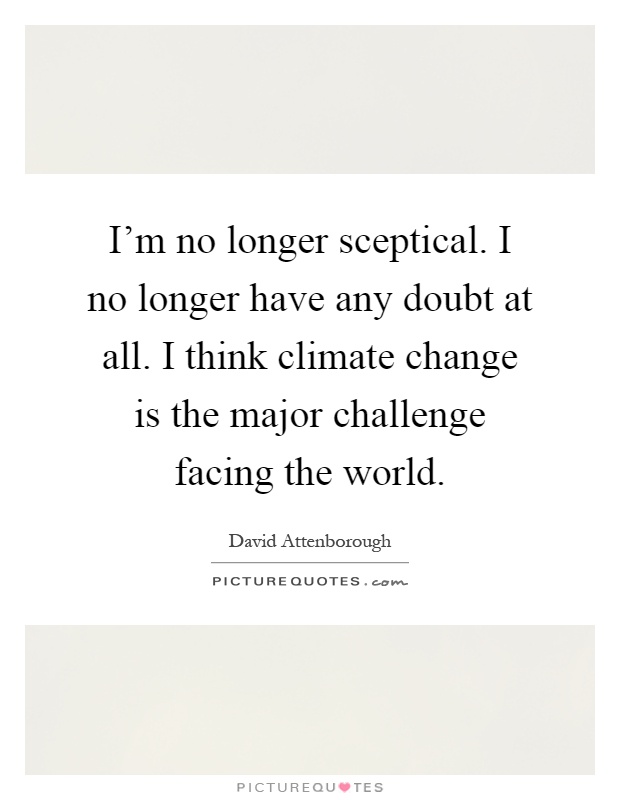 I'm no longer sceptical. I no longer have any doubt at all. I think climate change is the major challenge facing the world Picture Quote #1