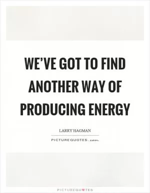 We’ve got to find another way of producing energy Picture Quote #1
