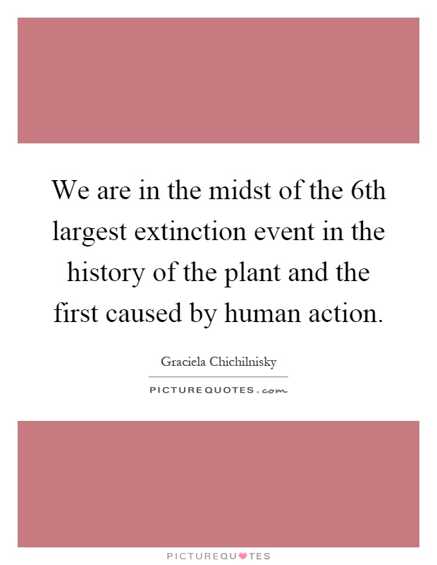 We are in the midst of the 6th largest extinction event in the history of the plant and the first caused by human action Picture Quote #1