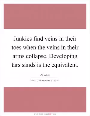 Junkies find veins in their toes when the veins in their arms collapse. Developing tars sands is the equivalent Picture Quote #1