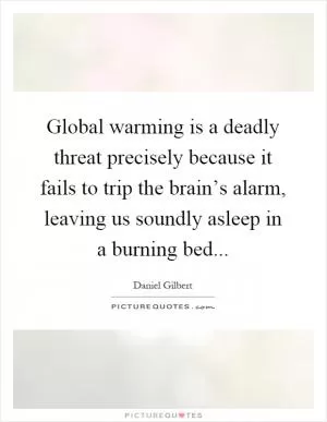 Global warming is a deadly threat precisely because it fails to trip the brain’s alarm, leaving us soundly asleep in a burning bed Picture Quote #1