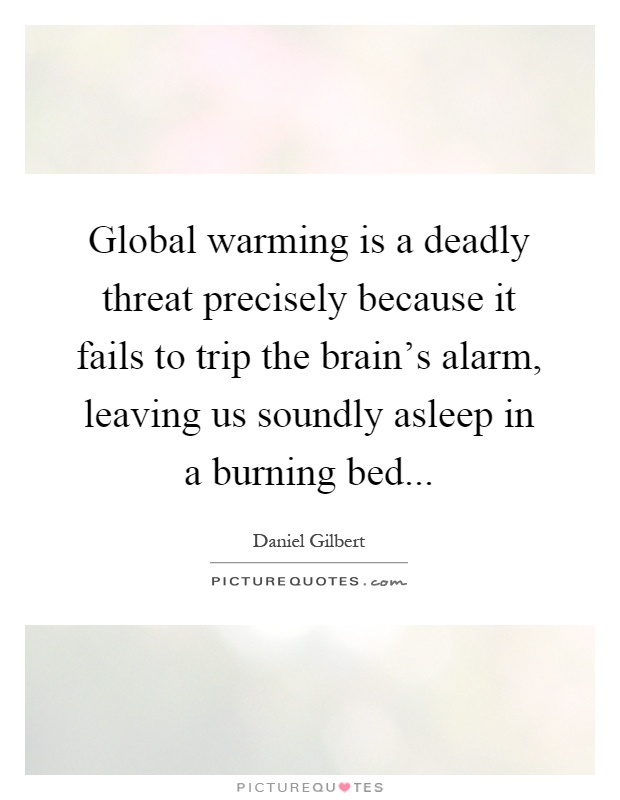 Global warming is a deadly threat precisely because it fails to trip the brain's alarm, leaving us soundly asleep in a burning bed Picture Quote #1