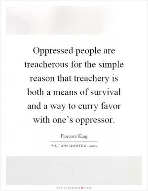 Oppressed people are treacherous for the simple reason that treachery is both a means of survival and a way to curry favor with one’s oppressor Picture Quote #1