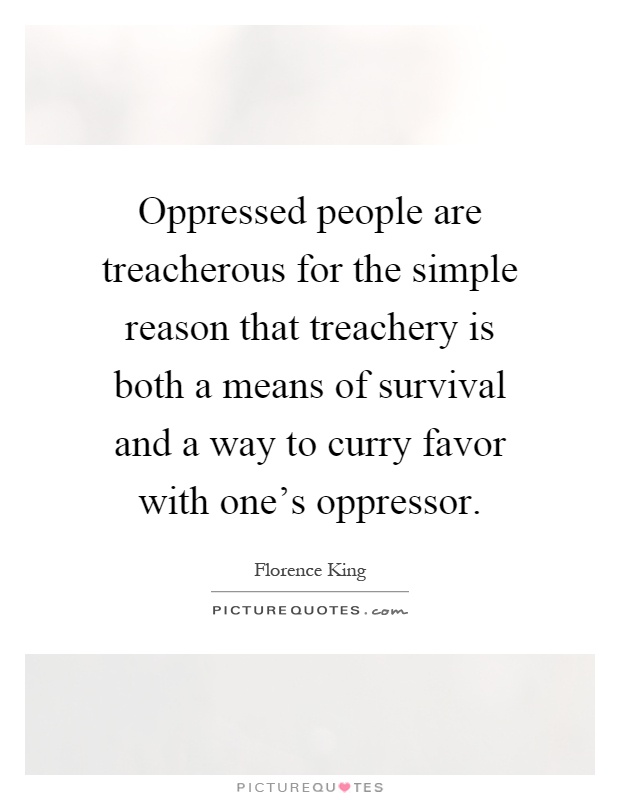 Oppressed people are treacherous for the simple reason that treachery is both a means of survival and a way to curry favor with one's oppressor Picture Quote #1