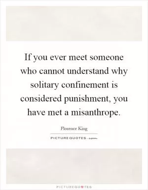 If you ever meet someone who cannot understand why solitary confinement is considered punishment, you have met a misanthrope Picture Quote #1