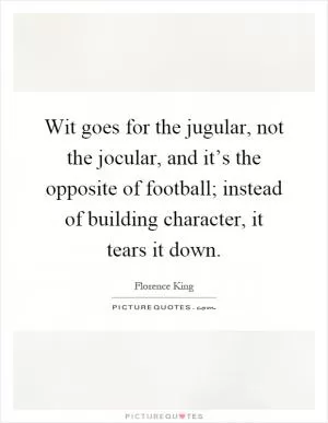 Wit goes for the jugular, not the jocular, and it’s the opposite of football; instead of building character, it tears it down Picture Quote #1
