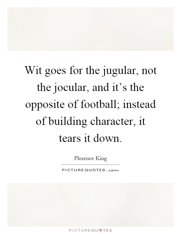 Wit goes for the jugular, not the jocular, and it's the opposite of football; instead of building character, it tears it down Picture Quote #1