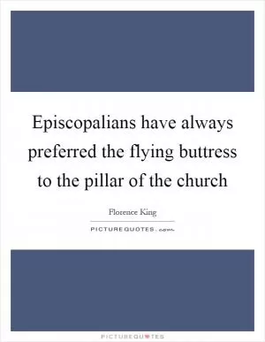 Episcopalians have always preferred the flying buttress to the pillar of the church Picture Quote #1