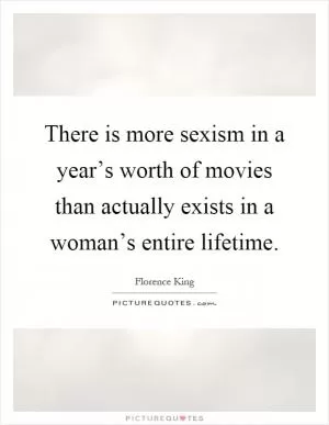 There is more sexism in a year’s worth of movies than actually exists in a woman’s entire lifetime Picture Quote #1