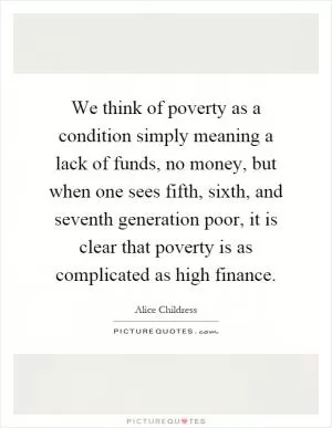 We think of poverty as a condition simply meaning a lack of funds, no money, but when one sees fifth, sixth, and seventh generation poor, it is clear that poverty is as complicated as high finance Picture Quote #1